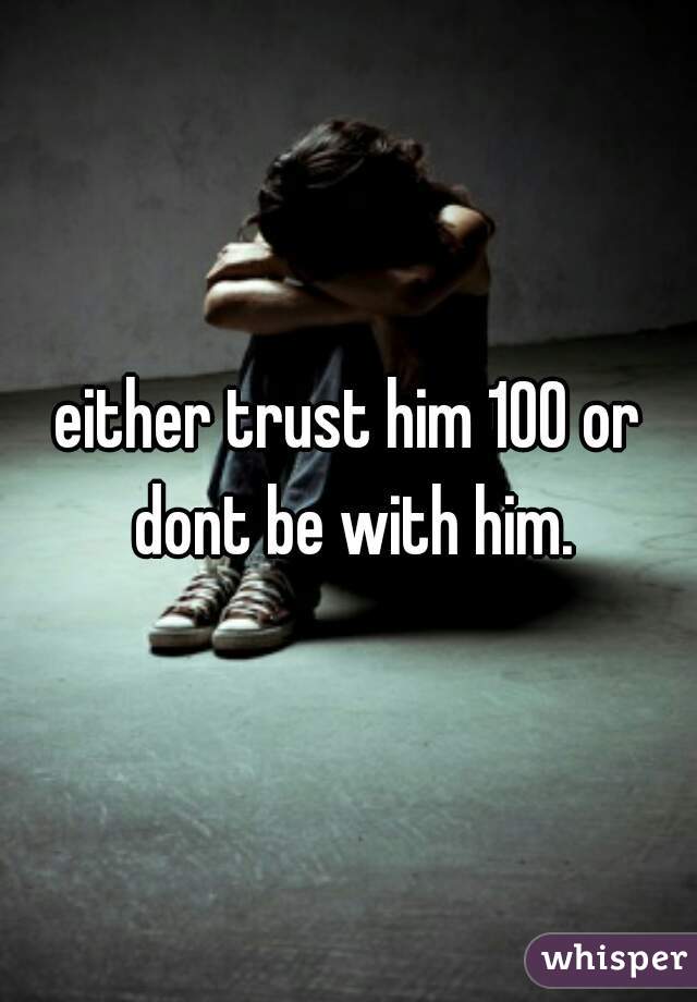 either trust him 100 or dont be with him.