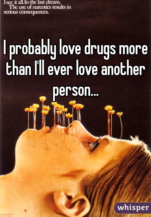 I probably love drugs more than I'll ever love another person...