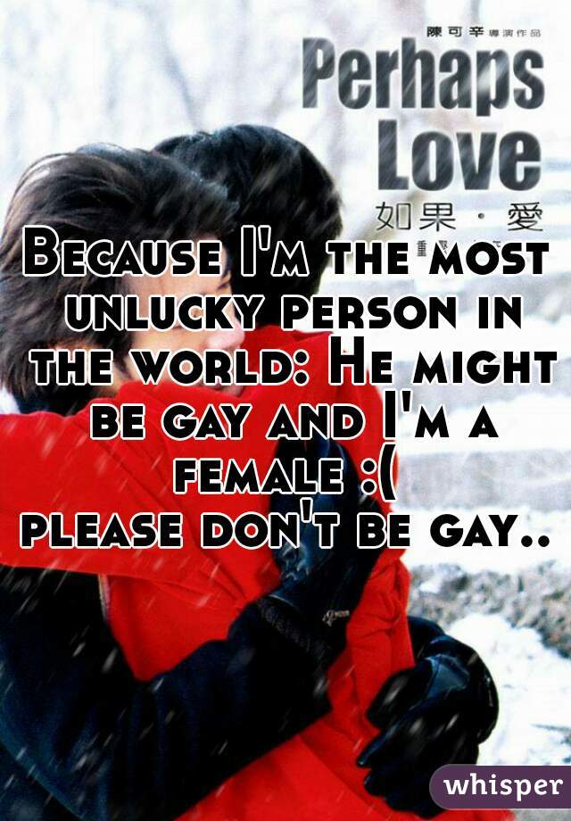 Because I'm the most unlucky person in the world: He might be gay and I'm a female :( 
please don't be gay..