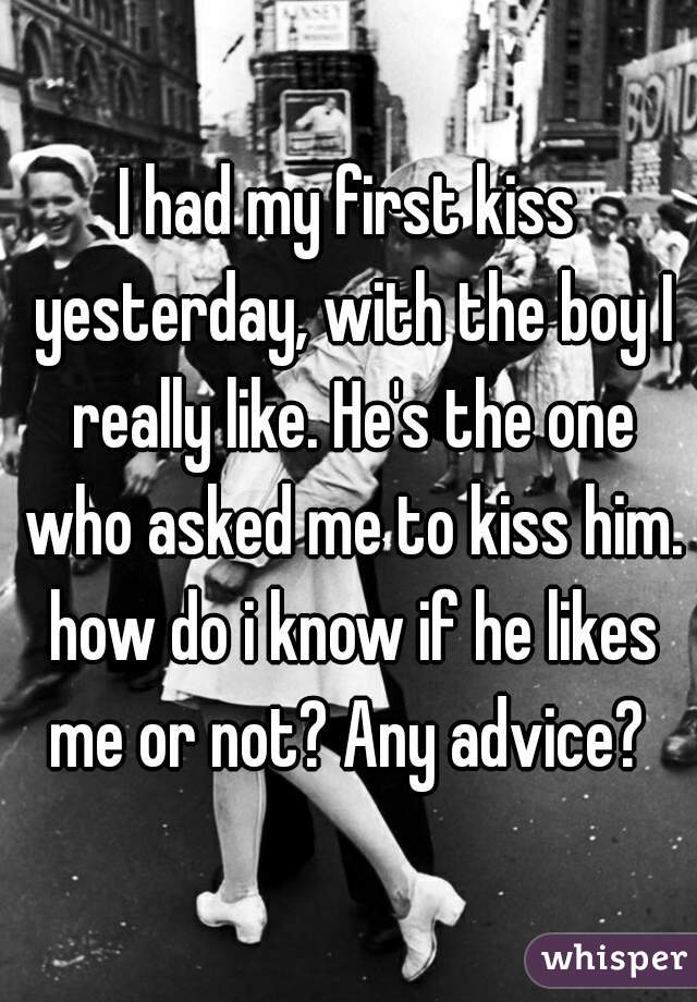 I had my first kiss yesterday, with the boy I really like. He's the one who asked me to kiss him. how do i know if he likes me or not? Any advice? 
