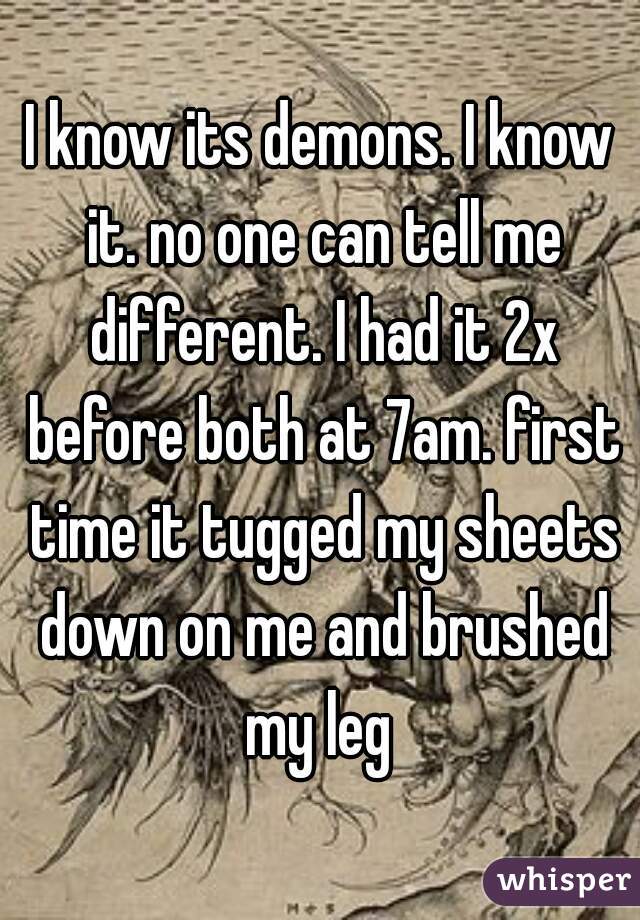 I know its demons. I know it. no one can tell me different. I had it 2x before both at 7am. first time it tugged my sheets down on me and brushed my leg 