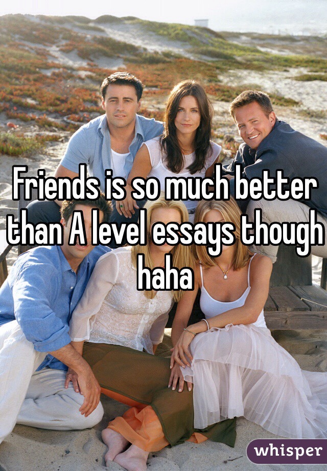 Friends is so much better than A level essays though haha 
