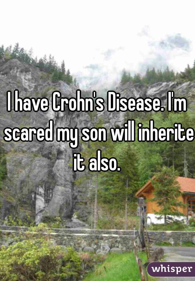 I have Crohn's Disease. I'm scared my son will inherite it also. 