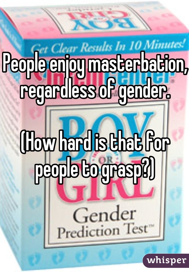 People enjoy masterbation, regardless of gender. 

(How hard is that for people to grasp?)