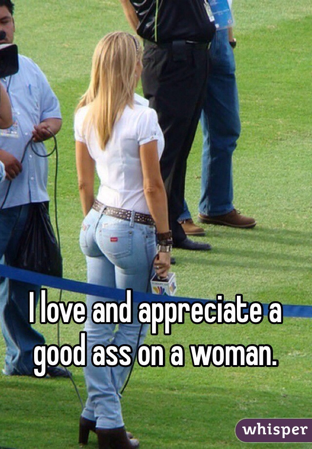 I love and appreciate a good ass on a woman.