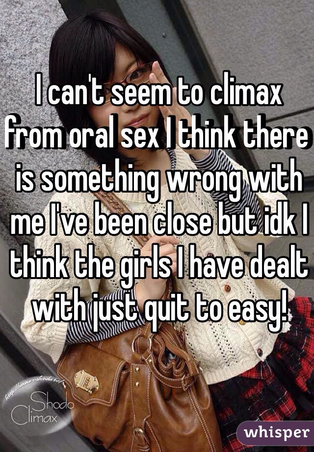 I can't seem to climax from oral sex I think there is something wrong with me I've been close but idk I think the girls I have dealt with just quit to easy!