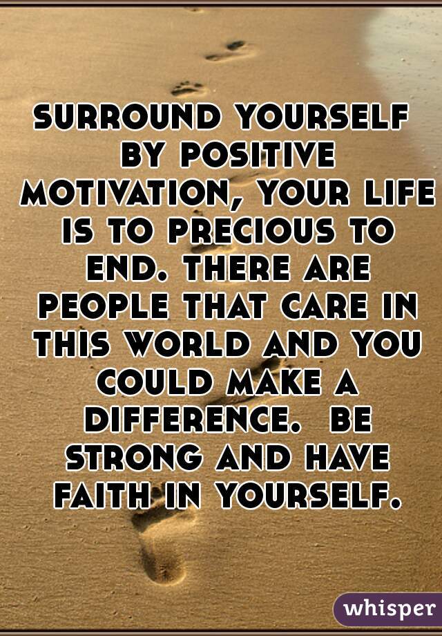 surround yourself by positive motivation, your life is to precious to end. there are people that care in this world and you could make a difference.  be strong and have faith in yourself.