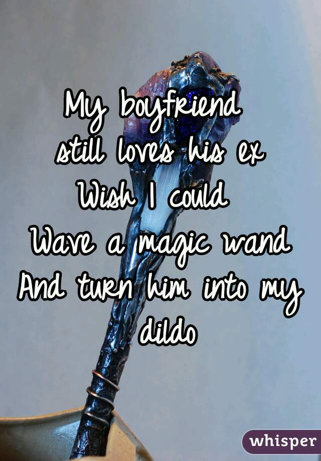 My boyfriend 
still loves his ex
Wish I could 
Wave a magic wand
And turn him into my dildo