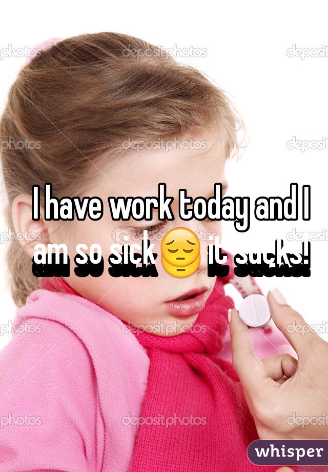 I have work today and I am so sick😔 it sucks! 