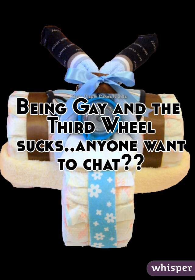 Being Gay and the Third Wheel sucks..anyone want to chat??