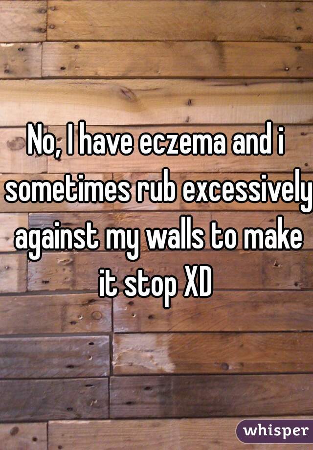 No, I have eczema and i sometimes rub excessively against my walls to make it stop XD 
