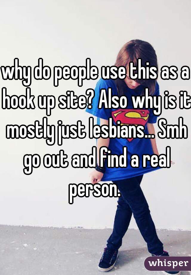 why do people use this as a hook up site? Also why is it mostly just lesbians... Smh go out and find a real person. 