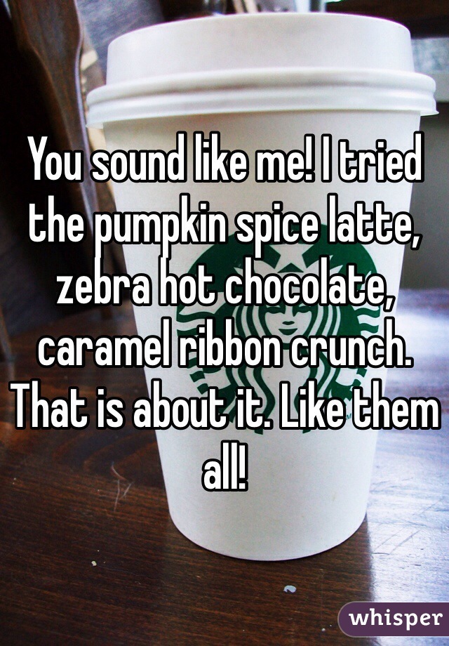 You sound like me! I tried the pumpkin spice latte, zebra hot chocolate, caramel ribbon crunch. That is about it. Like them all!