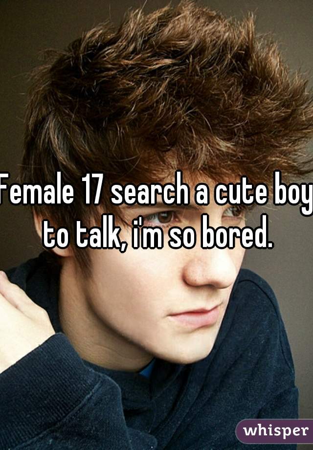 Female 17 search a cute boy to talk, i'm so bored.