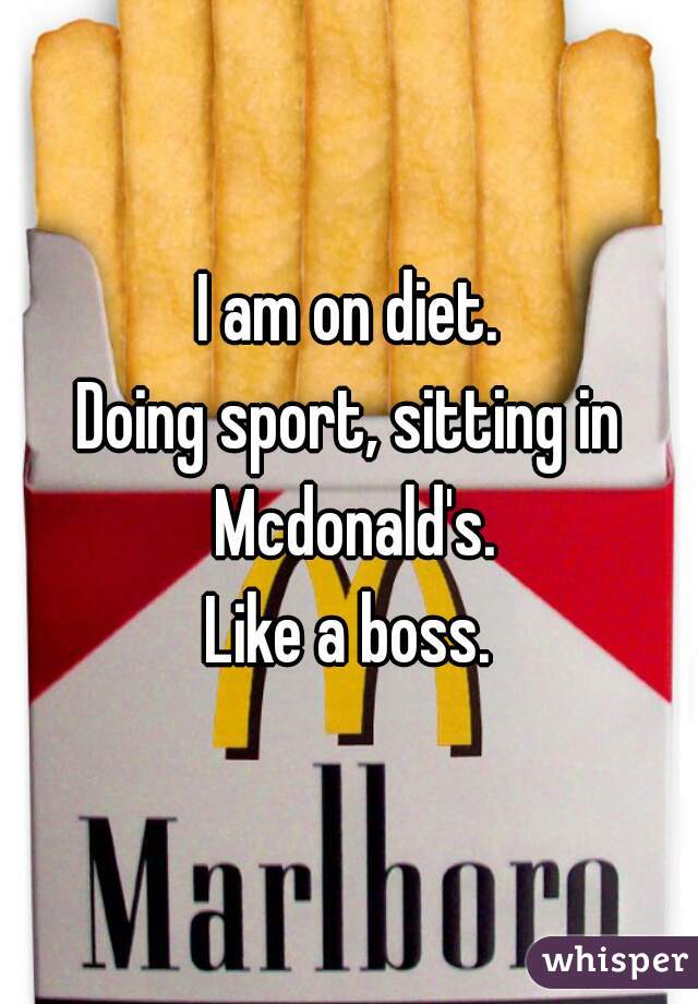 I am on diet.
Doing sport, sitting in Mcdonald's.

Like a boss.