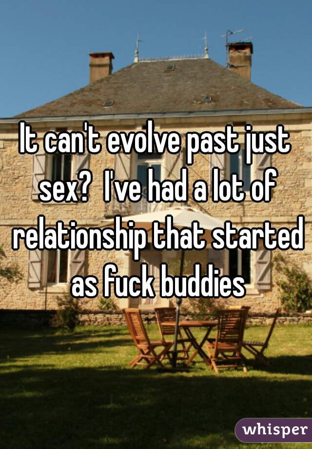 It can't evolve past just sex?  I've had a lot of relationship that started as fuck buddies