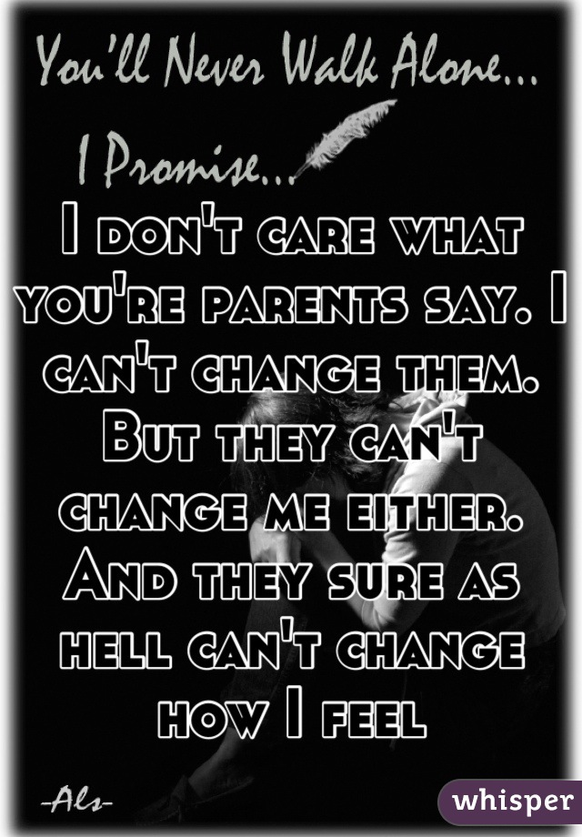 I don't care what you're parents say. I can't change them. 
But they can't change me either. And they sure as hell can't change how I feel