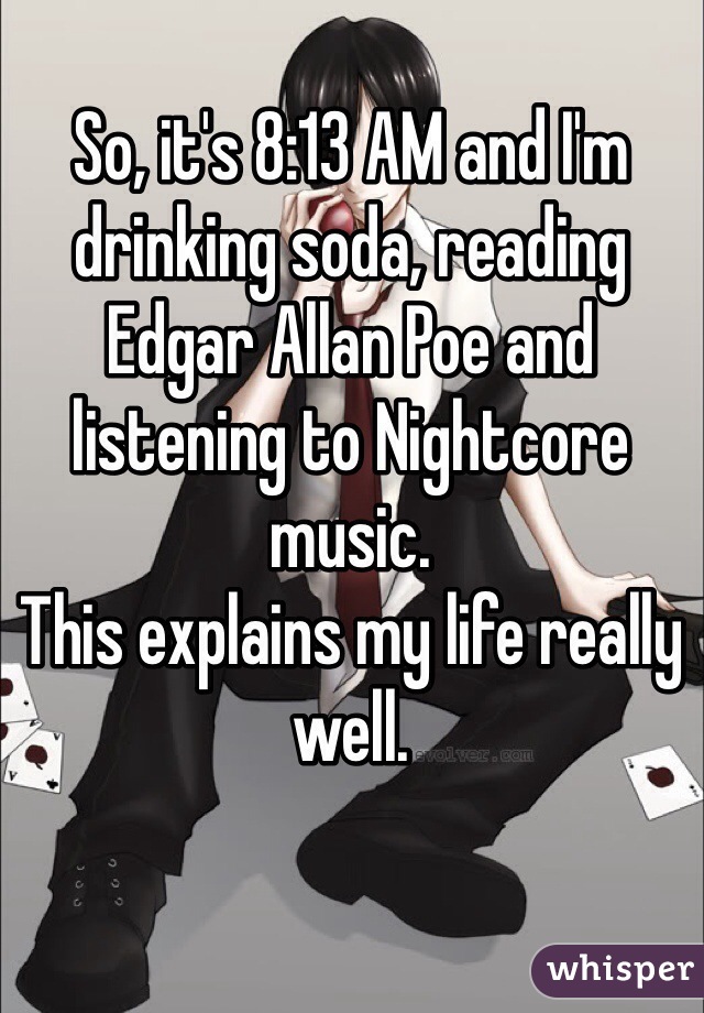 So, it's 8:13 AM and I'm drinking soda, reading Edgar Allan Poe and listening to Nightcore music.
This explains my life really well.