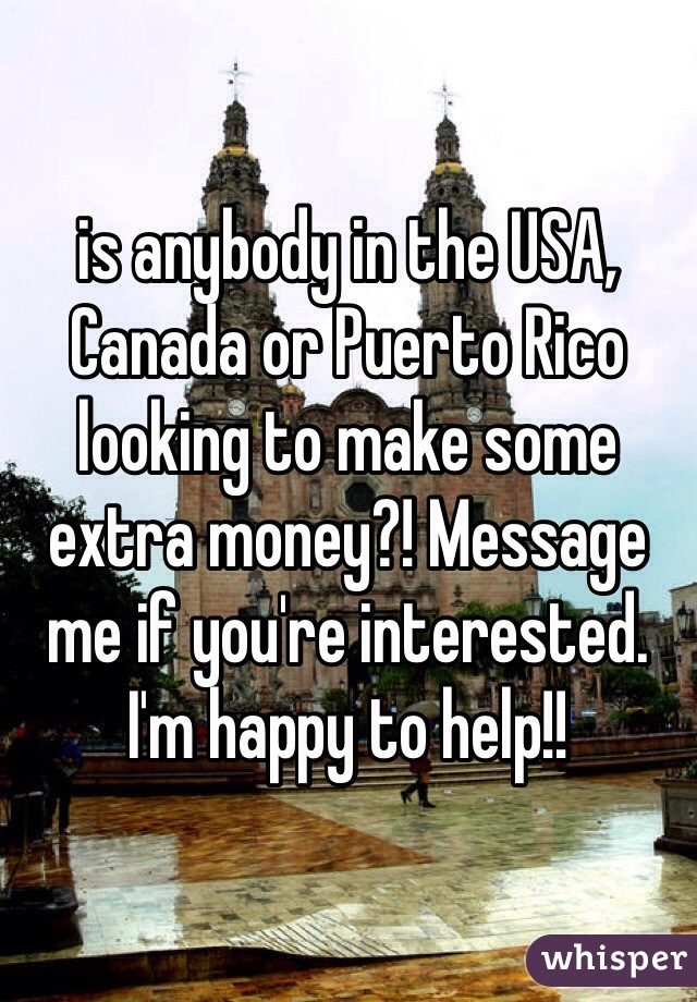 is anybody in the USA, Canada or Puerto Rico looking to make some extra money?! Message me if you're interested. I'm happy to help!!