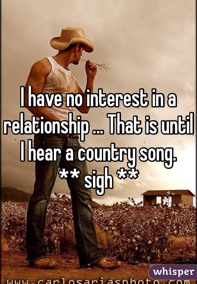 I have no interest in a relationship ... That is until I hear a country song. 
** sigh **
