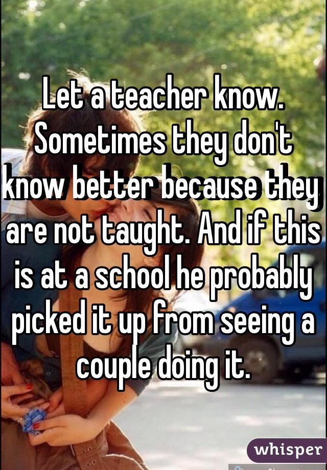 Let a teacher know. Sometimes they don't know better because they are not taught. And if this is at a school he probably picked it up from seeing a couple doing it.