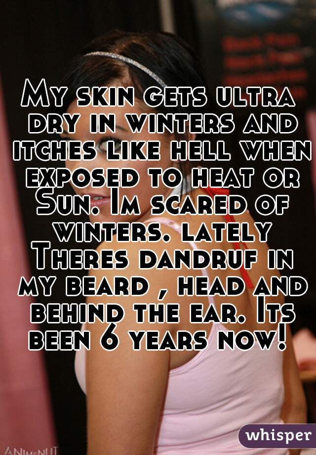 My skin gets ultra dry in winters and itches like hell when exposed to heat or Sun. Im scared of winters. lately Theres dandruf in my beard , head and behind the ear. Its been 6 years now! 