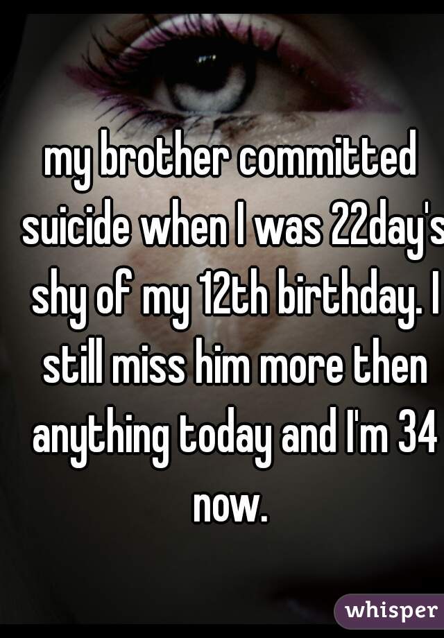 my brother committed suicide when I was 22day's shy of my 12th birthday. I still miss him more then anything today and I'm 34 now. 