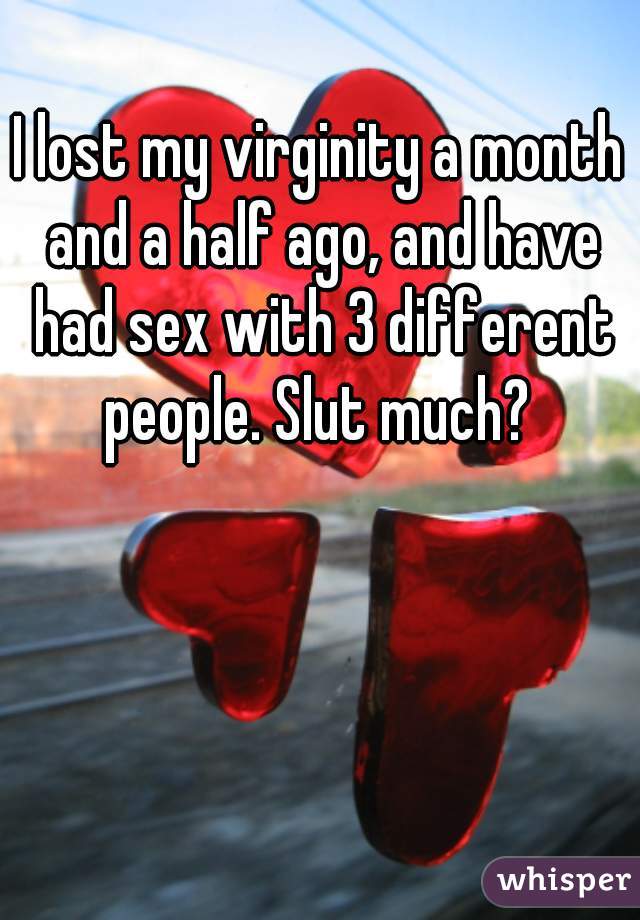 I lost my virginity a month and a half ago, and have had sex with 3 different people. Slut much? 