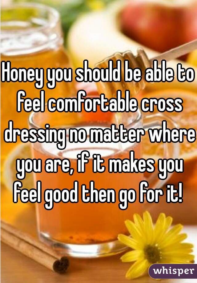 Honey you should be able to feel comfortable cross dressing no matter where you are, if it makes you feel good then go for it! 