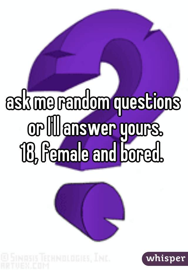 ask me random questions or I'll answer yours.
18, female and bored. 