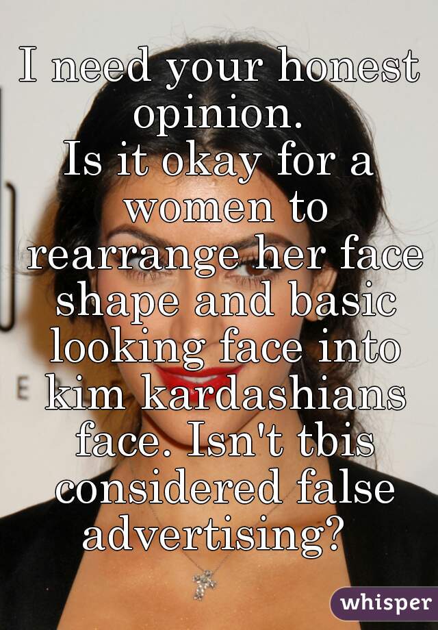 I need your honest opinion. 
Is it okay for a women to rearrange her face shape and basic looking face into kim kardashians face. Isn't tbis considered false advertising?  