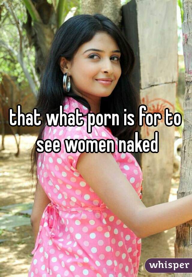 that what porn is for to see women naked
