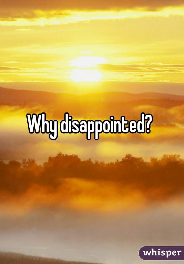 Why disappointed? 