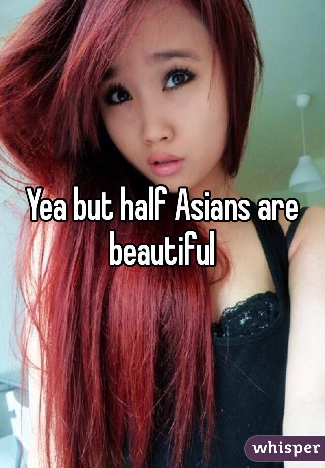 Yea but half Asians are beautiful 