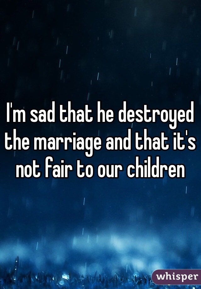 I'm sad that he destroyed the marriage and that it's not fair to our children 