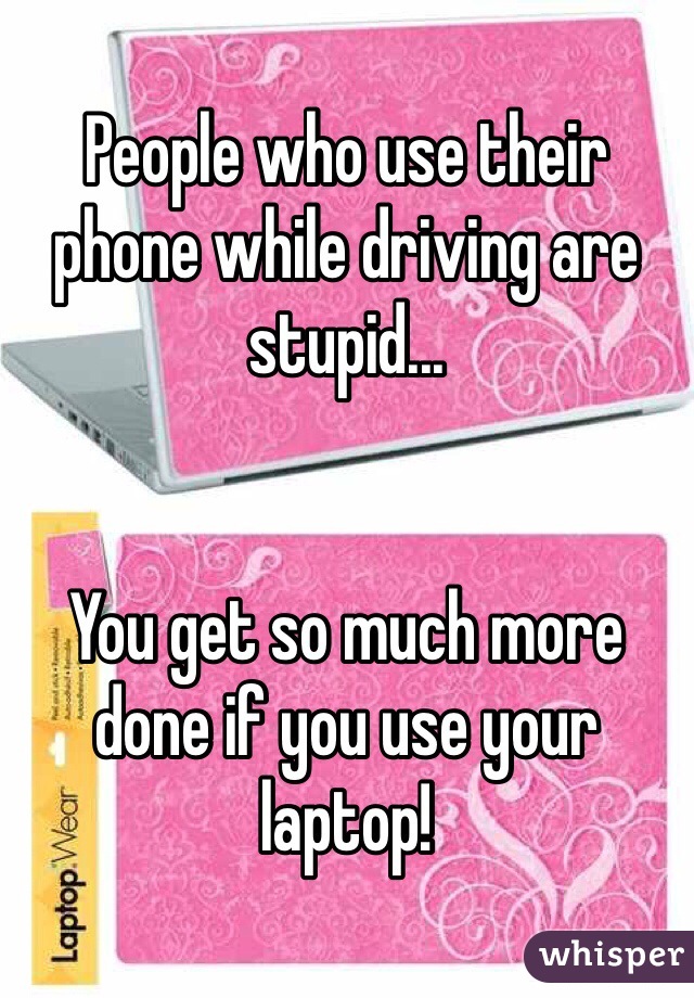 People who use their phone while driving are stupid...


You get so much more done if you use your laptop!