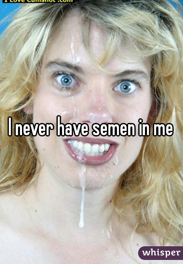 I never have semen in me