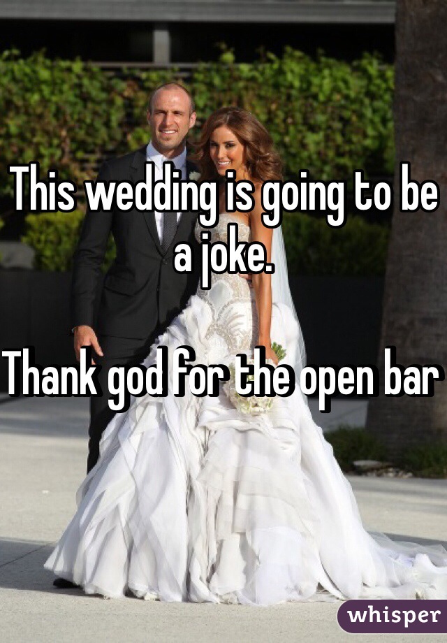 This wedding is going to be a joke. 

Thank god for the open bar 