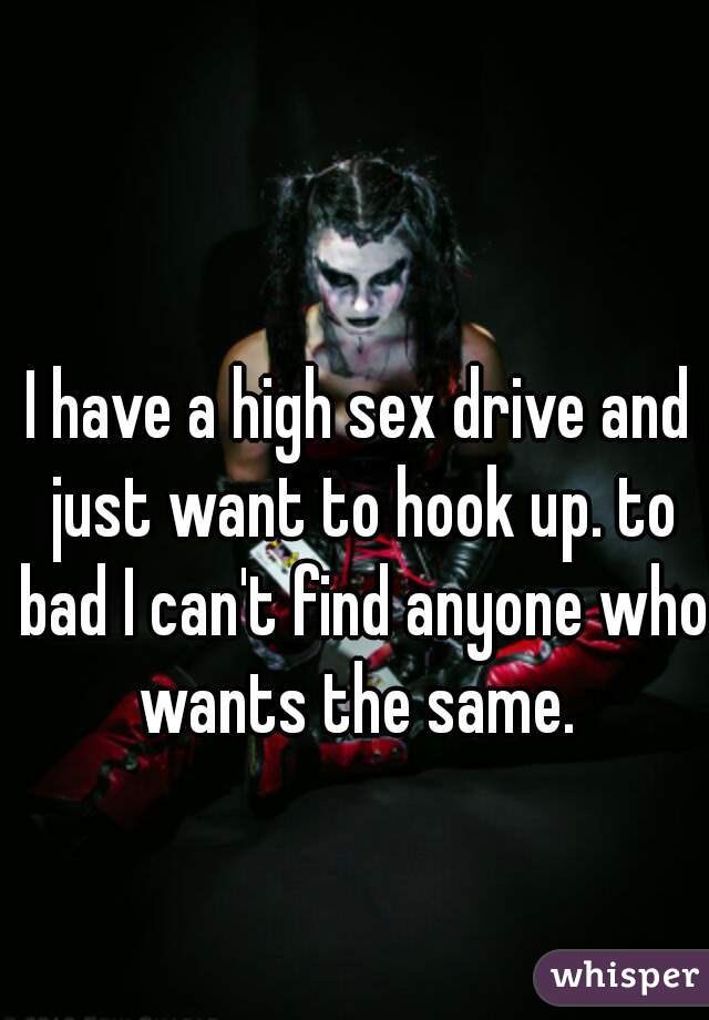 I have a high sex drive and just want to hook up. to bad I can't find anyone who wants the same. 