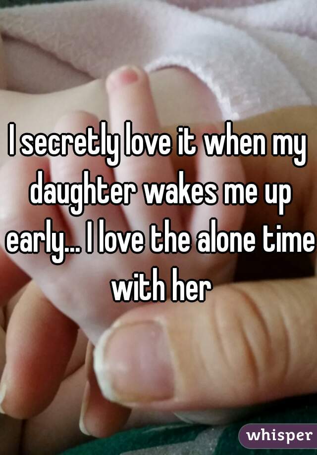 I secretly love it when my daughter wakes me up early... I love the alone time with her
