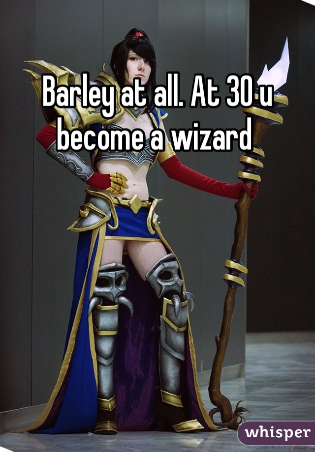 Barley at all. At 30 u become a wizard 