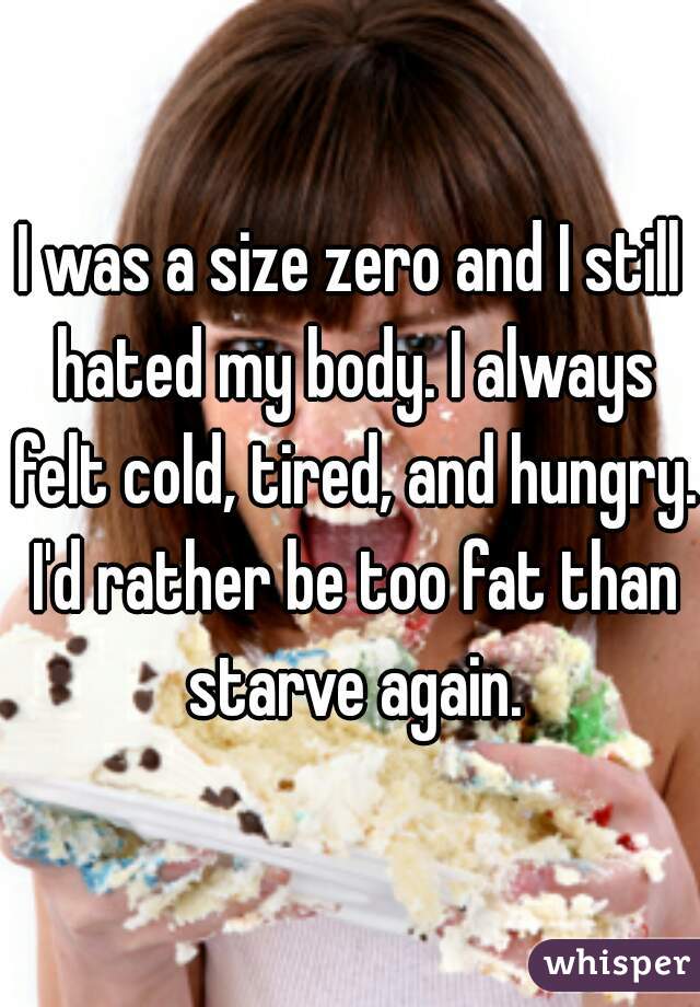 I was a size zero and I still hated my body. I always felt cold, tired, and hungry. I'd rather be too fat than starve again.