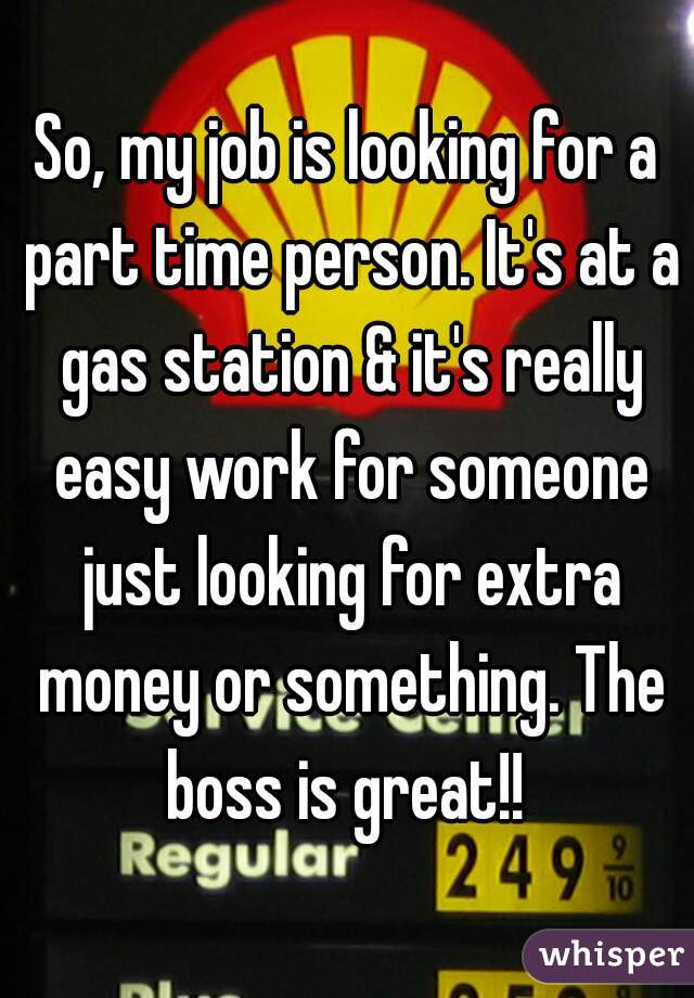 So, my job is looking for a part time person. It's at a gas station & it's really easy work for someone just looking for extra money or something. The boss is great!! 
