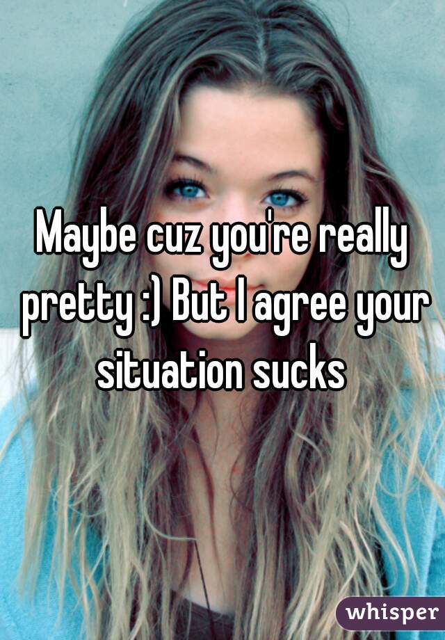 Maybe cuz you're really pretty :) But I agree your situation sucks 