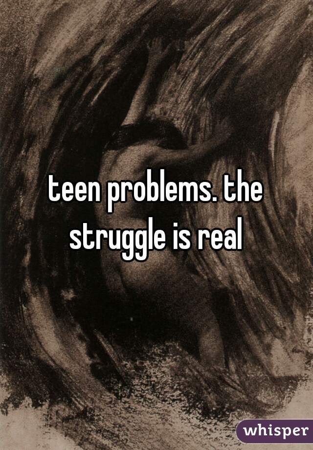 teen problems. the struggle is real 