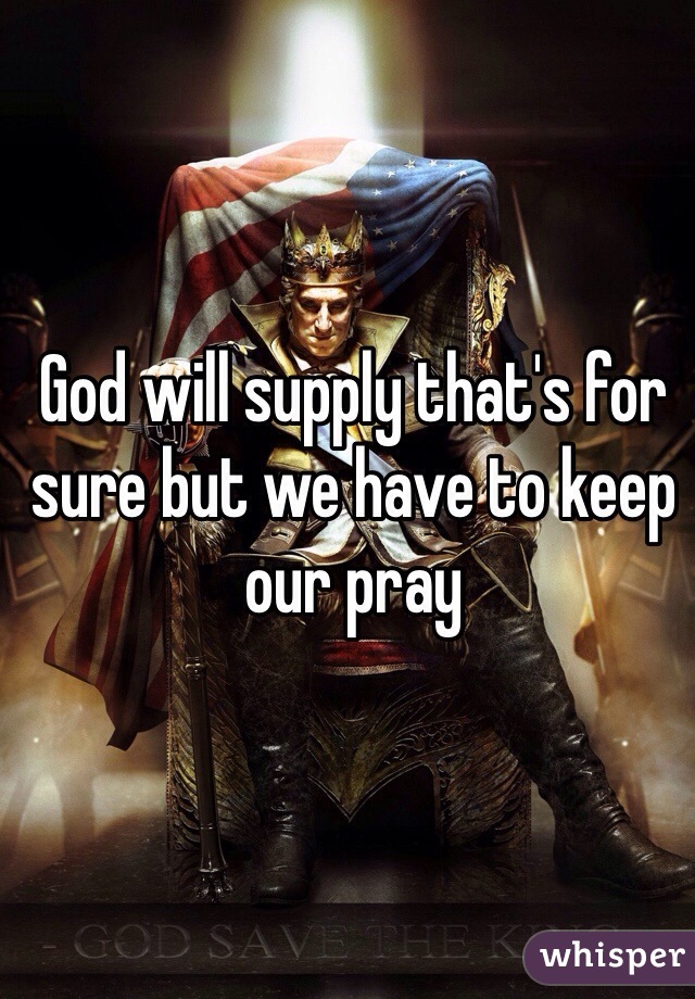 God will supply that's for sure but we have to keep our pray
