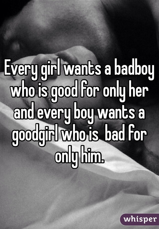 Every girl wants a badboy who is good for only her and every boy wants a goodgirl who is  bad for only him. 