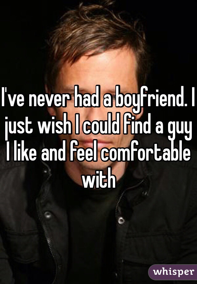 I've never had a boyfriend. I just wish I could find a guy I like and feel comfortable with 