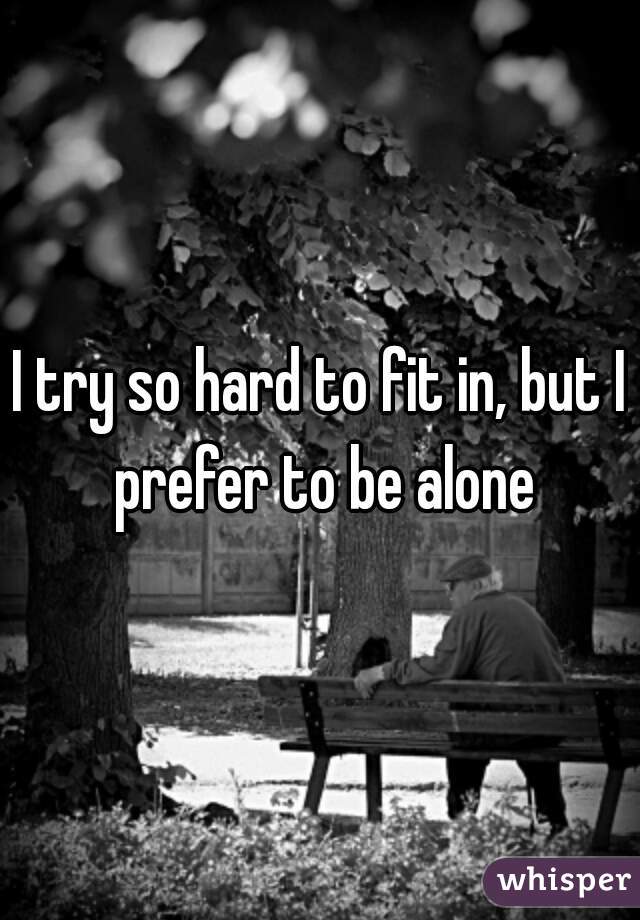 I try so hard to fit in, but I prefer to be alone