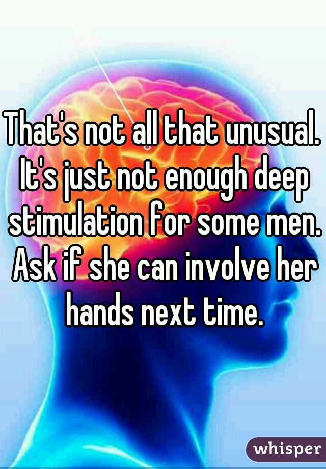 That's not all that unusual. It's just not enough deep stimulation for some men. Ask if she can involve her hands next time.